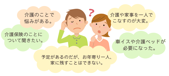 介護のことで悩みがある。車イスや介護ベッドが必要になった。予定があるのだが、お年寄り一人、家に残すことはできない。介護や家事を一人でこなすのが大変。介護保険のことについて聞きたい。